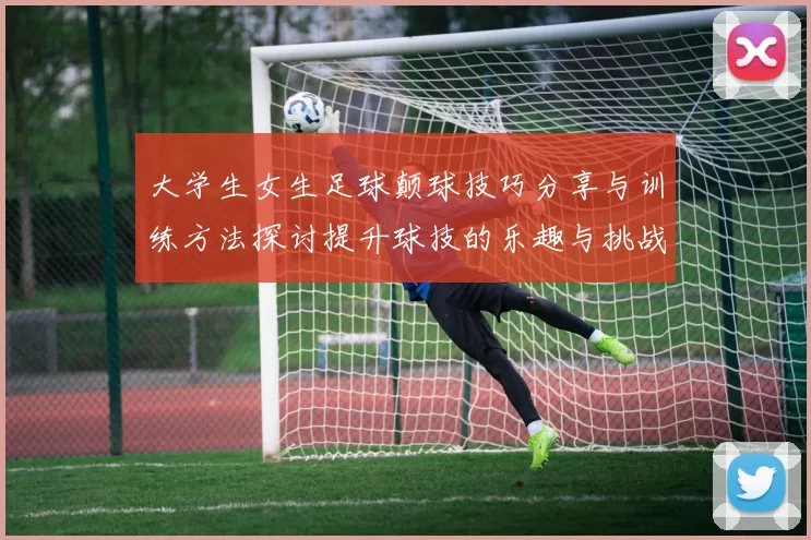 大学生女生足球颠球技巧分享与训练方法探讨提升球技的乐趣与挑战
