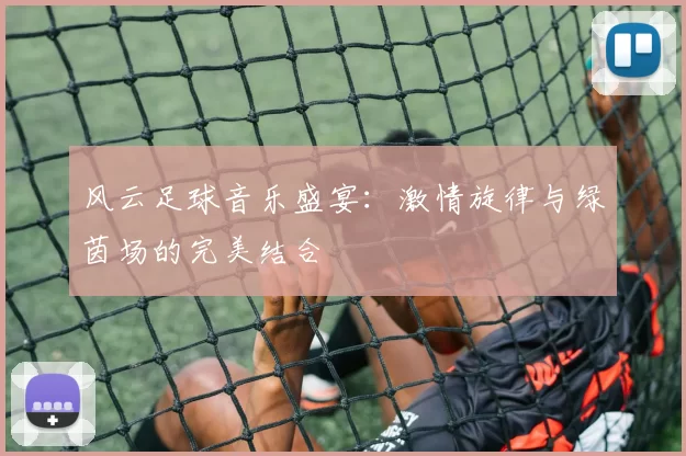 风云足球音乐盛宴：激情旋律与绿茵场的完美结合