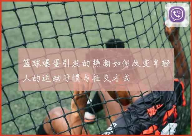 篮球爆蛋引发的热潮如何改变年轻人的运动习惯与社交方式