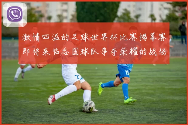 激情四溢的足球世界杯比赛揭幕赛即将来临各国球队争夺荣耀的战场再度开启