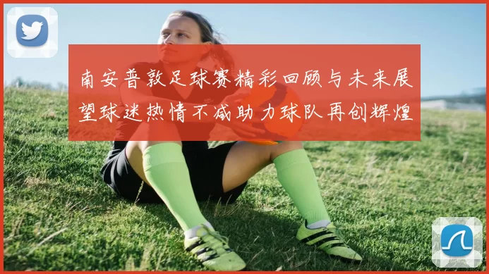 南安普敦足球赛精彩回顾与未来展望球迷热情不减助力球队再创辉煌