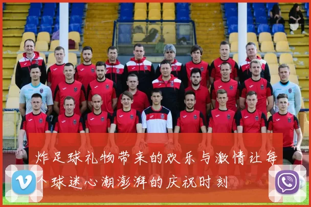 炸足球礼物带来的欢乐与激情让每个球迷心潮澎湃的庆祝时刻