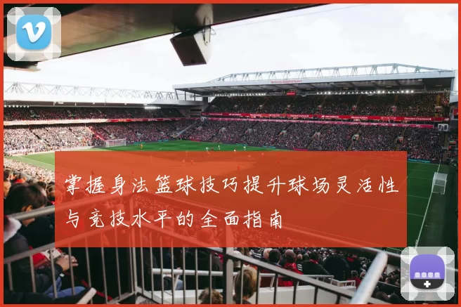 掌握身法篮球技巧提升球场灵活性与竞技水平的全面指南
