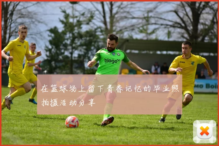 在篮球场上留下青春记忆的毕业照拍摄活动分享