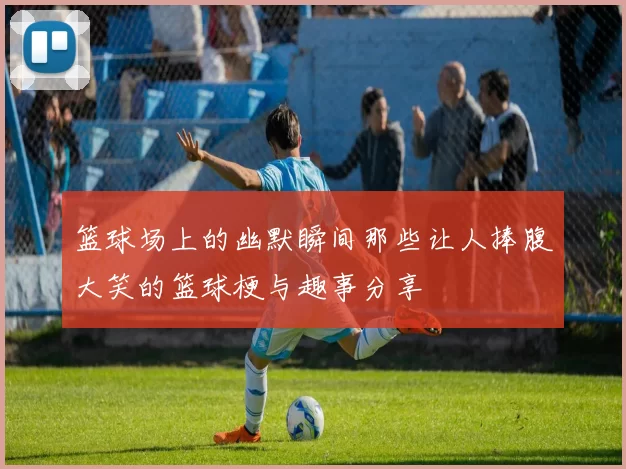 篮球场上的幽默瞬间那些让人捧腹大笑的篮球梗与趣事分享
